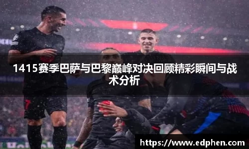 1415赛季巴萨与巴黎巅峰对决回顾精彩瞬间与战术分析