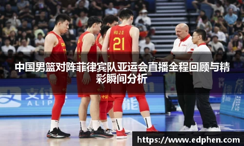 中国男篮对阵菲律宾队亚运会直播全程回顾与精彩瞬间分析